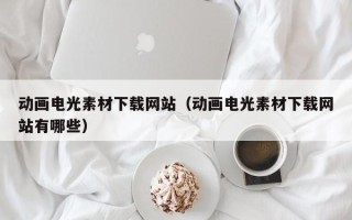 莱阳动画电光素材下载网站（动画电光素材下载网站有哪些）