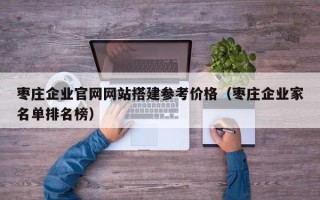 莱阳枣庄企业官网网站搭建参考价格（枣庄企业家名单排名榜）