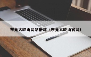 莱阳东莞大岭山网站搭建（东莞大岭山官网）