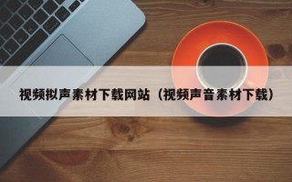 莱阳视频拟声素材下载网站（视频声音素材下载）