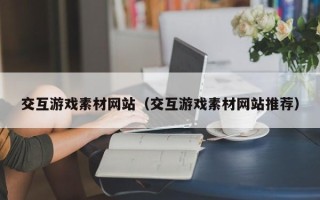 莱阳交互游戏素材网站（交互游戏素材网站推荐）