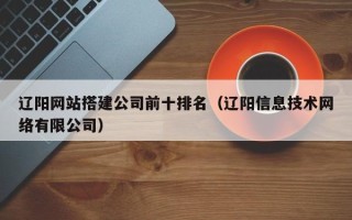莱阳辽阳网站搭建公司前十排名（辽阳信息技术网络有限公司）