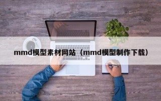莱阳mmd模型素材网站（mmd模型制作下载）