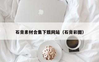 莱阳石膏素材合集下载网站（石膏彩图）