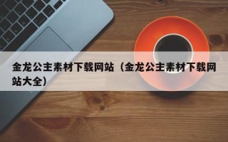 莱阳金龙公主素材下载网站（金龙公主素材下载网站大全）