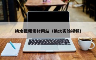莱阳换水视频素材网站（换水实验视频）