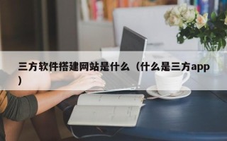 莱阳三方软件搭建网站是什么（什么是三方app）
