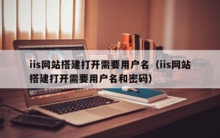 莱阳iis网站搭建打开需要用户名（iis网站搭建打开需要用户名和密码）