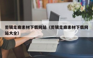 莱阳剪辑走廊素材下载网站（剪辑走廊素材下载网站大全）