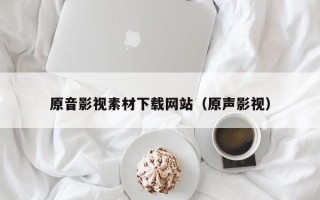 莱阳原音影视素材下载网站（原声影视）