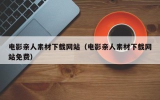 莱阳电影亲人素材下载网站（电影亲人素材下载网站免费）