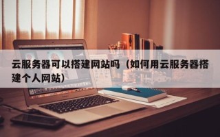 莱阳云服务器可以搭建网站吗（如何用云服务器搭建个人网站）