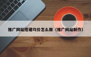 莱阳推广网站搭建均价怎么做（推广网站制作）