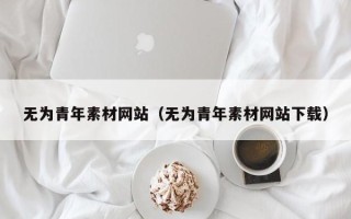 莱阳无为青年素材网站（无为青年素材网站下载）