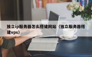 莱阳独立ip服务器怎么搭建网站（独立服务器搭建vps）