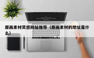 莱阳原画素材灵感网站推荐（原画素材的地址是什么）