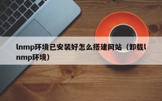 莱阳lnmp环境已安装好怎么搭建网站（卸载lnmp环境）