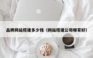 莱阳品牌网站搭建多少钱（网站搭建公司哪家好）